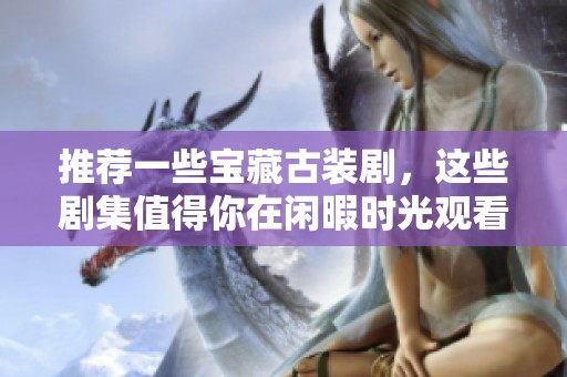推荐一些宝藏古装剧，这些剧集值得你在闲暇时光观看
