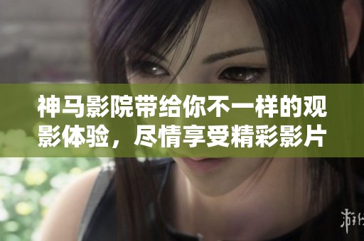 神马影院带给你不一样的观影体验，尽情享受精彩影片的魅力！