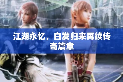 江湖永忆，白发归来再续传奇篇章