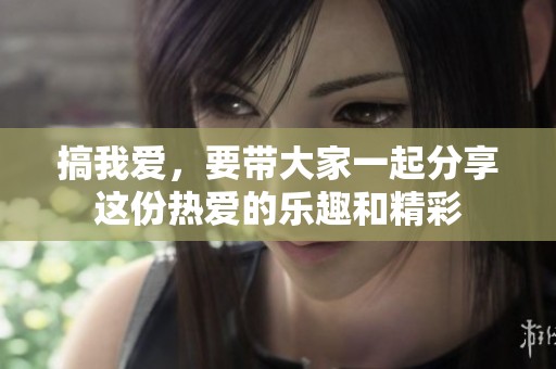 搞我爱，要带大家一起分享这份热爱的乐趣和精彩