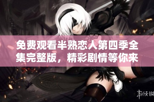 免费观看半熟恋人第四季全集完整版，精彩剧情等你来发现！