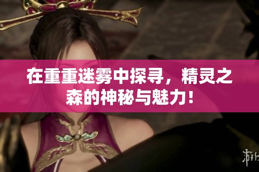 在重重迷雾中探寻，精灵之森的神秘与魅力！