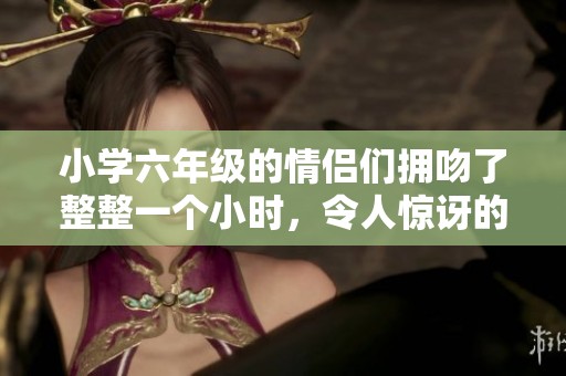 小学六年级的情侣们拥吻了整整一个小时，令人惊讶的表情令人难以置信
