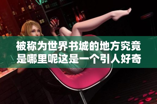 被称为世界书城的地方究竟是哪里呢这是一个引人好奇的问题