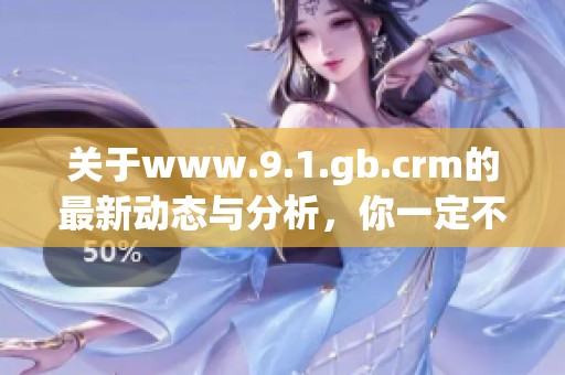 关于www.9.1.gb.crm的最新动态与分析，你一定不想错过这些重要信息