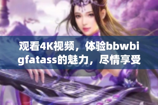 观看4K视频，体验bbwbigfatass的魅力，尽情享受精彩内容