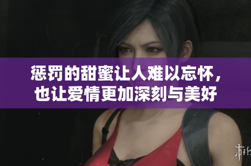 惩罚的甜蜜让人难以忘怀，也让爱情更加深刻与美好