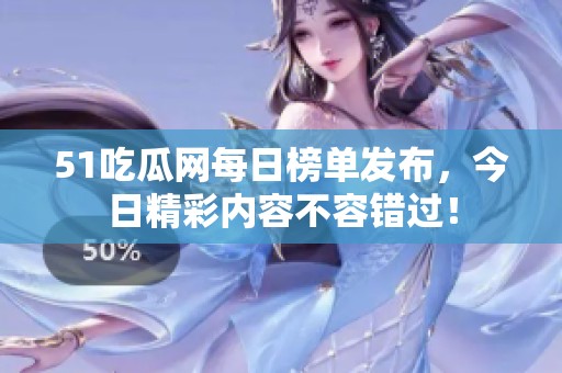51吃瓜网每日榜单发布，今日精彩内容不容错过！