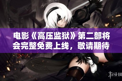电影《高压监狱》第二部将会完整免费上线，敬请期待！