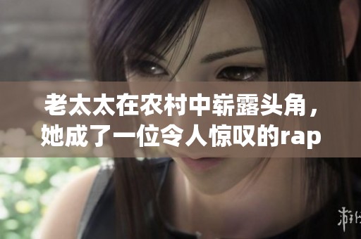 老太太在农村中崭露头角，她成了一位令人惊叹的rapper。