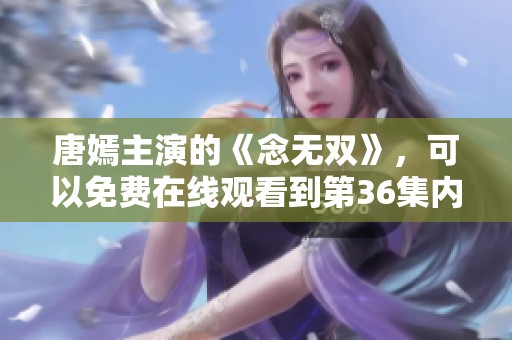 唐嫣主演的《念无双》，可以免费在线观看到第36集内容
