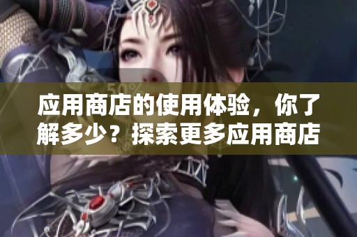 应用商店的使用体验，你了解多少？探索更多应用商店的秘密与功能。