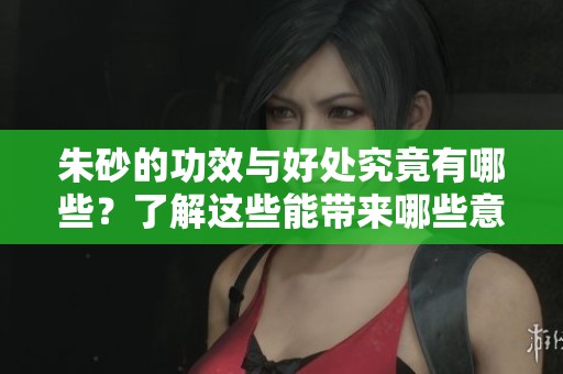 朱砂的功效与好处究竟有哪些？了解这些能带来哪些意想不到的改变