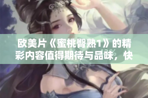 欧美片《蜜桃臀熟1》的精彩内容值得期待与品味，快来一起体验这份独特魅力！
