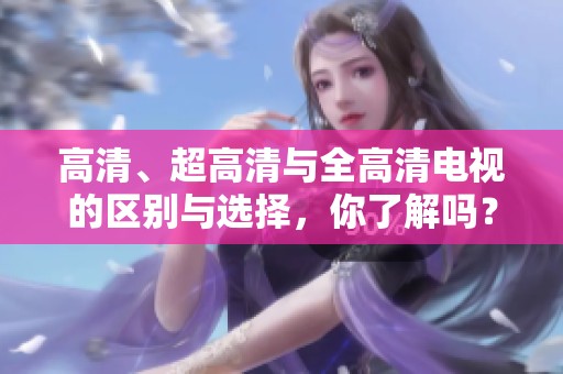 高清、超高清与全高清电视的区别与选择，你了解吗？