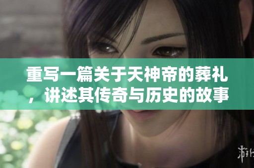 重写一篇关于天神帝的葬礼，讲述其传奇与历史的故事