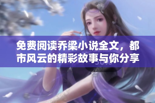 免费阅读乔梁小说全文，都市风云的精彩故事与你分享