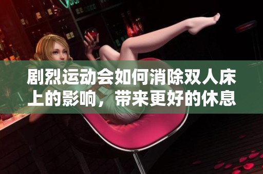 剧烈运动会如何消除双人床上的影响，带来更好的休息体验