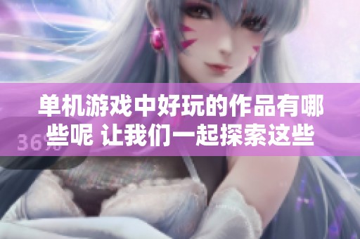 单机游戏中好玩的作品有哪些呢 让我们一起探索这些精彩的游戏吧