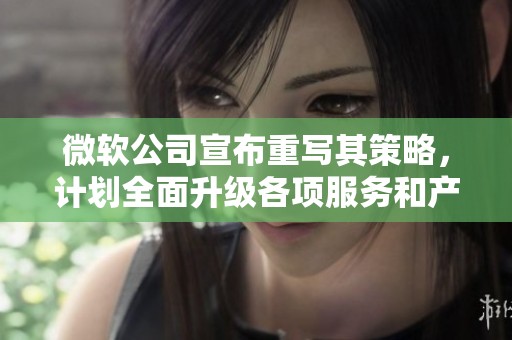 微软公司宣布重写其策略，计划全面升级各项服务和产品。