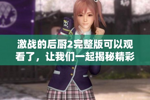 激战的后厨2完整版可以观看了，让我们一起揭秘精彩内容吧