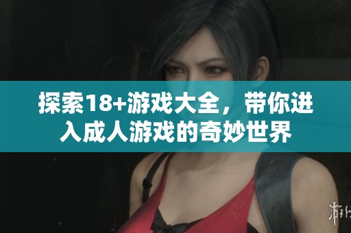 探索18+游戏大全，带你进入**游戏的奇妙世界