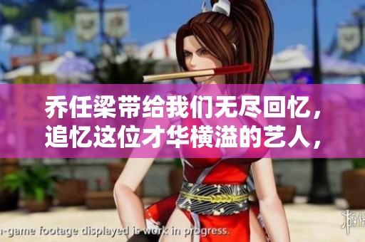 乔任梁带给我们无尽回忆，追忆这位才华横溢的艺人，感动依旧在心间