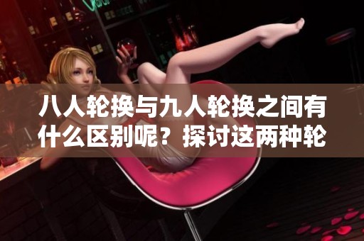八人轮换与九人轮换之间有什么区别呢？探讨这两种轮换方式的不同之处