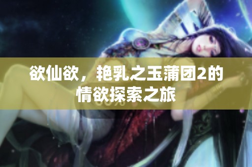 欲仙欲，艳乳之玉蒲团2的情欲探索之旅