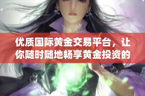 优质国际黄金交易平台，让你随时随地畅享黄金投资的app