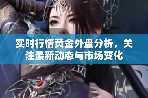 实时行情黄金外盘分析，关注最新动态与市场变化