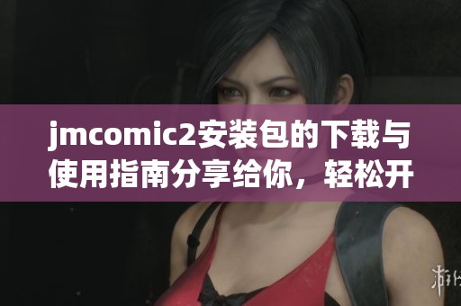 jmcomic2安装包的下载与使用指南分享给你，轻松开启全新体验