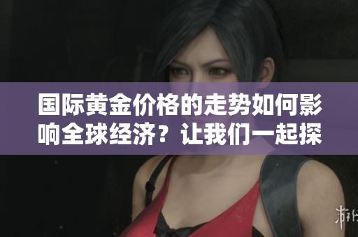 国际黄金价格的走势如何影响全球经济？让我们一起探讨这个问题。