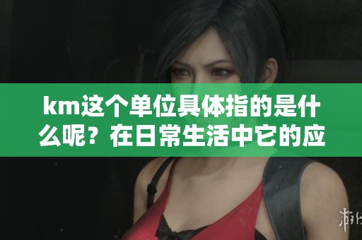 km这个单位具体指的是什么呢？在日常生活中它的应用又有哪些呢？