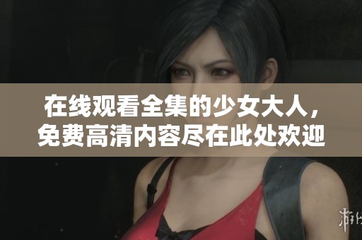 在线观看全集的少女大人，免费高清内容尽在此处欢迎观看！