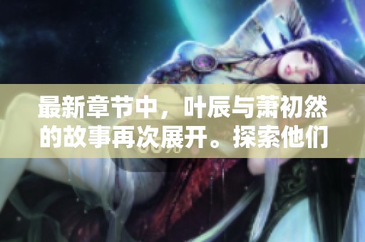 最新章节中，叶辰与萧初然的故事再次展开。探索他们之间的情感与命运交错。