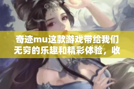 奇迹mu这款游戏带给我们无穷的乐趣和精彩体验，收获满满的奇迹！
