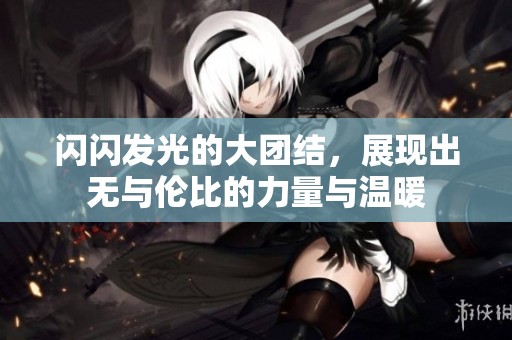 闪闪发光的大团结，展现出无与伦比的力量与温暖