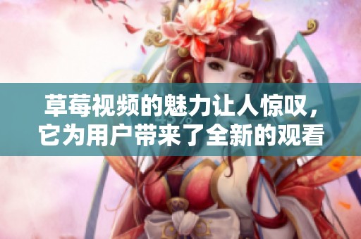 草莓视频的魅力让人惊叹，它为用户带来了全新的观看体验