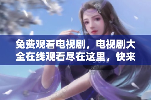 免费观看电视剧，电视剧大全在线观看尽在这里，快来体验吧！