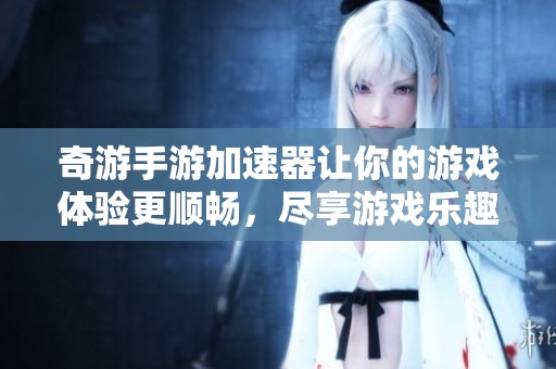 奇游手游加速器让你的游戏体验更顺畅，尽享游戏乐趣，提升速度不再是难题