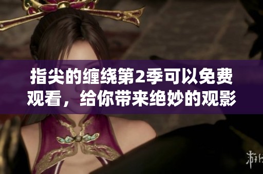 指尖的缠绕第2季可以免费观看，给你带来绝妙的观影体验和感受