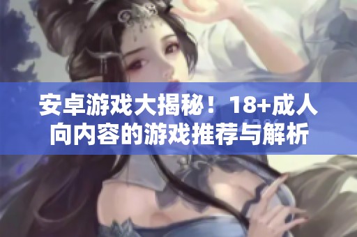 安卓游戏大揭秘！18+**向内容的游戏推荐与解析