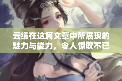 云缨在这篇文章中所展现的魅力与能力，令人惊叹不已。