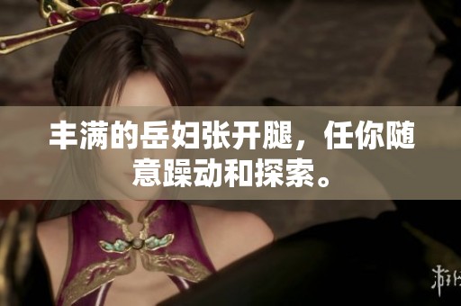 丰满的岳妇张开腿，任你随意躁动和探索。