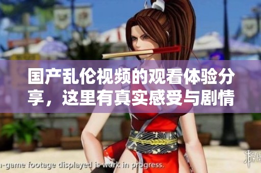 国产乱伦视频的观看体验分享，这里有真实感受与剧情点评