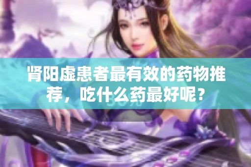 肾阳虚患者最有效的药物推荐，吃什么药最好呢？
