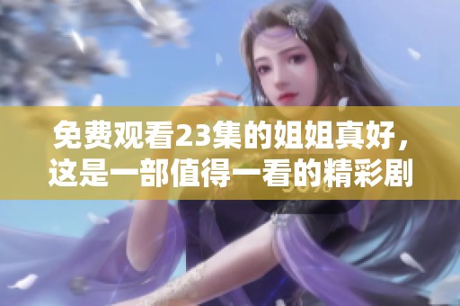 免费观看23集的姐姐真好，这是一部值得一看的精彩剧集