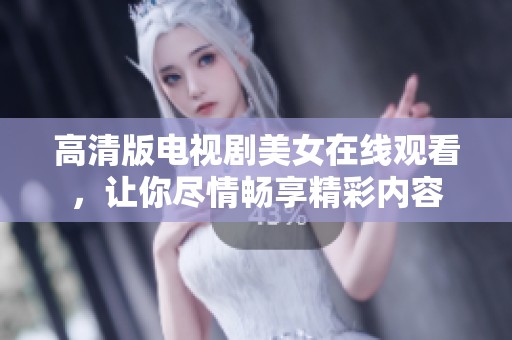 高清版电视剧美女在线观看，让你尽情畅享精彩内容