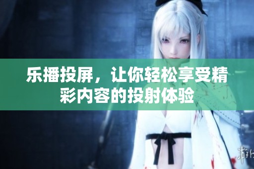 乐播投屏，让你轻松享受精彩内容的投射体验